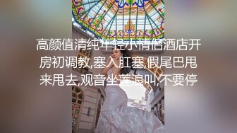 高颜值清纯年轻小情侣酒店开房初调教,塞入肛塞,假尾巴甩来甩去,观音坐莲浪叫,不要停