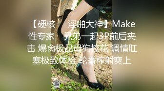 【硬核❤️淫啪大神】Make性专家✿ 兄弟一起3P前后夹击 爆肏极品母狗校花 调情肛塞极致体验 轮番榨射爽上