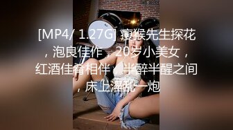 [MP4/ 1.27G] 瘦猴先生探花，泡良佳作，20岁小美女，红酒佳肴相伴，半醉半醒之间，床上淫乱一炮