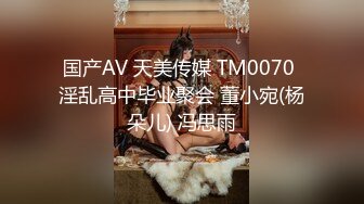 国产AV 天美传媒 TM0070 淫乱高中毕业聚会 董小宛(杨朵儿) 冯思雨