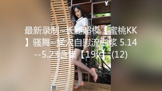 最新录制~长腿超模【蜜桃KK】骚舞~揉穴自慰流白浆 5.14--5.23合集【19v】 (12)