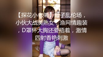 【探花小老弟】母子乱伦场，小伙大战美熟女，渔网情趣装，D罩杯大胸还要捂着，激情四射香艳刺激