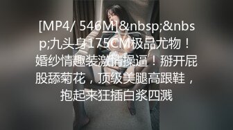 [MP4/ 546M]&nbsp;&nbsp;九头身175CM极品尤物！婚纱情趣装激情操逼！掰开屁股舔菊花，顶级美腿高跟鞋，抱起来狂插白浆四溅