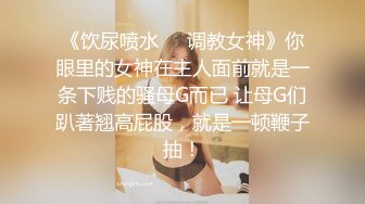 《饮尿喷水❤️调教女神》你眼里的女神在主人面前就是一条下贱的骚母G而已 让母G们趴著翘高屁股，就是一顿鞭子抽！