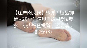 【庄严肉夹馍】核弹！极品御姐~20小时道具自慰~喷尿喷水，小少妇蜜桃臀，还会喷，超赞 (3)