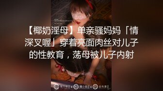 【椰奶淫母】单亲骚妈妈「情深叉喔」穿着亮面肉丝对儿子的性教育，荡母被儿子内射