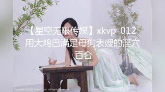 【星空无限传媒】xkvp-012 用大鸡巴满足母狗表嫂的淫穴 百合