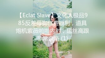 【Eclat Slave】文化人极品985反差母狗付费福利，道具炮机紫薇啪啪内射，黑丝高跟非常奈斯 (1)