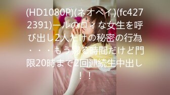 (HD1080P)(ネオペイ)(fc4272391)ールのロィな女生を呼び出し2人だけの秘密の行為・・・もう帰る時間だけど門限20時まで2回連続生中出し！！