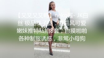 【又又又又鸭】neko酱- JK白丝 极品筷子腿，萝莉风可爱嫩妹推特私拍8套，自摸啪啪各种制服诱惑，非常小母狗