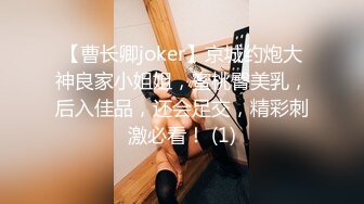 【曹长卿joker】京城约炮大神良家小姐姐，蜜桃臀美乳，后入佳品，还会足交，精彩刺激必看！ (1)