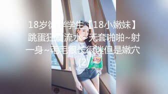 18岁微胖学生【18小嫩妹】跳蛋狂震流水~无套啪啪~射一身~毛毛很长很迷但是嫩穴 (2)