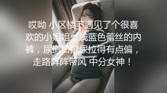 哎呦 小区楼下遇见了个很喜欢的小姐姐，浅蓝色蕾丝的内裤，尿道口拉尿拉得有点偏，走路阵阵带风 中分女神！