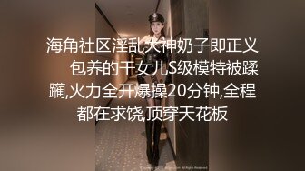 海角社区淫乱大神奶子即正义❤️包养的干女儿S级模特被蹂躏,火力全开爆操20分钟,全程都在求饶,顶穿天花板