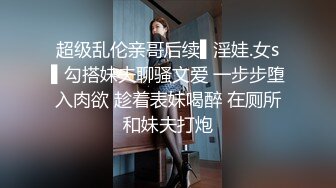 超级乱伦亲哥后续▌淫娃.女s▌勾搭妹夫聊骚文爱 一步步堕入肉欲 趁着表妹喝醉 在厕所和妹夫打炮