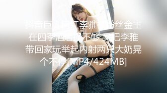 抖音巨乳网红李雅被粉丝金主在四季酒店操不够 又把李雅带回家玩举起内射两只大奶晃个不停[MP4/424MB]