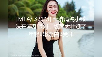 [MP4/ 321M] 一群清纯小嫩妹开淫乱派对，场面太壮观了年轻B嫩奶白B受罪