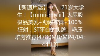 【新速片遞】 ⭐⭐⭐21岁大学生！【mmii-mmii】大屁股极品美乳~劲爆裸舞~100%狂射，ST平台的头牌，艳压群芳推荐[4780MB/MP4/04:44:12]