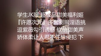 学生JK服 超极品甜美福利姬『许愿次元』多套制服淫语挑逗紫薇勾引诱惑 软萌甜美声娇体柔让人忍不住想侵犯 下