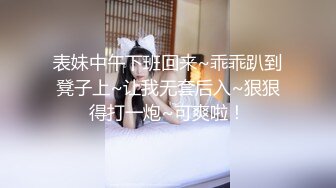 表妹中午下班回来~乖乖趴到凳子上~让我无套后入~狠狠得打一炮~可爽啦！