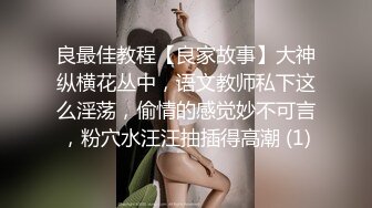 良最佳教程【良家故事】大神纵横花丛中，语文教师私下这么淫荡，偷情的感觉妙不可言，粉穴水汪汪抽插得高潮 (1)