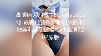 高颜值大四学生妹『BlackCat』最新付费裸舞啪啪私拍 稚嫩美乳淫乱被操内射 高清720P原版