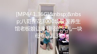 [MP4/ 1.36G]&nbsp;&nbsp;八哥探花3000块说服养生馆老板娘让来月经的女儿一块母女淫乱3P