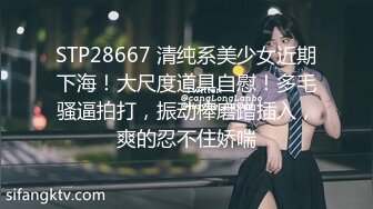 STP28667 清纯系美少女近期下海！大尺度道具自慰！多毛骚逼拍打，振动棒磨蹭插入，爽的忍不住娇喘