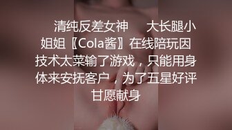 ❤️清纯反差女神❤️大长腿小姐姐〖Cola酱〗在线陪玩因技术太菜输了游戏，只能用身体来安抚客户，为了五星好评甘愿献身