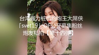 ✨台湾强力桩机约炮王大屌侠「svet19」OF公开募集粉丝炮友私拍【第十四弹】