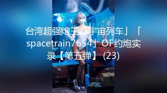 台湾超强炮王「宇宙列车」「spacetrain7654」OF约炮实录【第五弹】 (23)