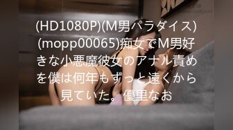 (HD1080P)(M男パラダイス)(mopp00065)痴女でM男好きな小悪魔彼女のアナル責めを僕は何年もずっと遠くから見ていた。優里なお