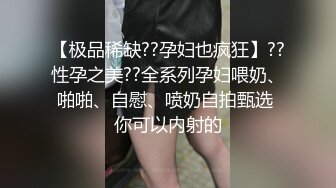 【极品稀缺??孕妇也疯狂】??性孕之美??全系列孕妇喂奶、啪啪、自慰、喷奶自拍甄选 你可以内射的