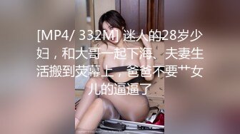 [MP4/ 332M] 迷人的28岁少妇，和大哥一起下海、夫妻生活搬到荧幕上，爸爸不要艹女儿的逼逼了