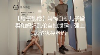 【母子乱伦】妈妈自慰儿子偷看和妈妈乱伦自拍泄露，强上风韵犹存老妈