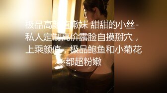 极品高颜值嫩妹 甜甜的小丝- 私人定制高价露脸自摸掰穴，上乘颜值，极品鲍鱼和小菊花都超粉嫩