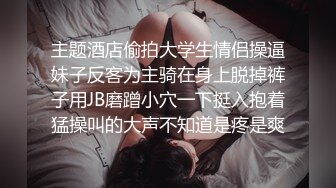 主题酒店偷拍大学生情侣操逼妹子反客为主骑在身上脱掉裤子用JB磨蹭小穴一下挺入抱着猛操叫的大声不知道是疼是爽