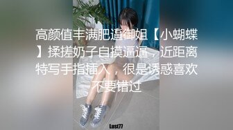 高颜值丰满肥逼御姐【小蝴蝶】揉搓奶子自摸逼逼，近距离特写手指插入，很是诱惑喜欢不要错过