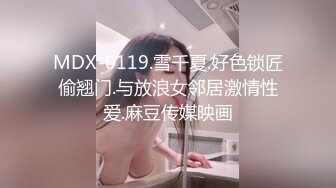 MDX-0119.雪千夏.好色锁匠偷翘门.与放浪女邻居激情性爱.麻豆传媒映画