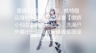 重磅12月女神福利，推特极品身材长腿露出娇淫妻【傲娇小仙女】最新私拍②，洗澡户外露出一字马放尿销魂紫薇淫语挑逗