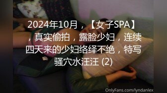 2024年10月，【女子SPA】，真实偷拍，露脸少妇，连续四天来的少妇络绎不绝，特写骚穴水汪汪 (2)