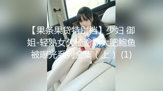 【果条果贷特别档】少妇 御姐-轻熟女欠债逾期大肥鲍鱼被曝光系列全集（上） (1)