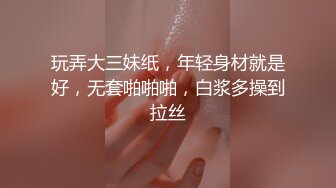 玩弄大三妹纸，年轻身材就是好，无套啪啪啪，白浆多操到拉丝