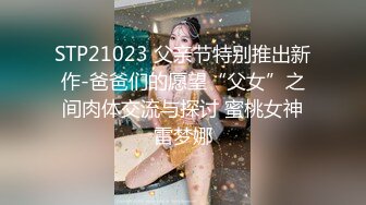 STP21023 父亲节特别推出新作-爸爸们的愿望“父女”之间肉体交流与探讨 蜜桃女神雷梦娜