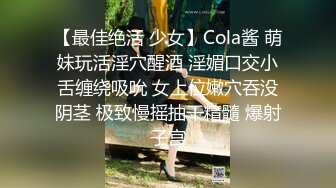 【最佳绝活 少女】Cola酱 萌妹玩活淫穴醒酒 淫媚口交小舌缠绕吸吮 女上位嫩穴吞没阴茎 极致慢摇抽干精髓 爆射子宫