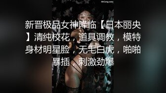 新晋极品女神降临【日本丽央】清纯校花，道具调教，模特身材明星脸，无毛白虎，啪啪暴插，刺激劲爆