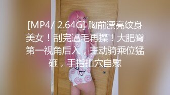 [MP4/ 2.64G] 胸前漂亮纹身美女！刮完逼毛再操！大肥臀第一视角后入，主动骑乘位猛砸，手指扣穴自慰