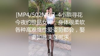 [MP4/502MB]7-4小熊寻花 今夜约极品女神，身体很柔软各种高难度性爱姿势都会，娶妻如此夫复何求