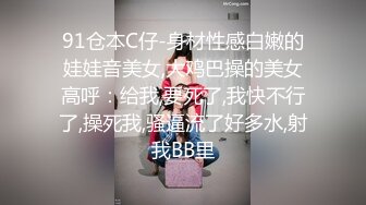 91仓本C仔-身材性感白嫩的娃娃音美女,大鸡巴操的美女高呼：给我,要死了,我快不行了,操死我,骚逼流了好多水,射我BB里