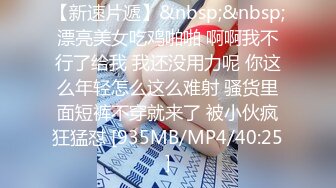 【新速片遞】&nbsp;&nbsp;漂亮美女吃鸡啪啪 啊啊我不行了给我 我还没用力呢 你这么年轻怎么这么难射 骚货里面短裤不穿就来了 被小伙疯狂猛怼 [935MB/MP4/40:25]